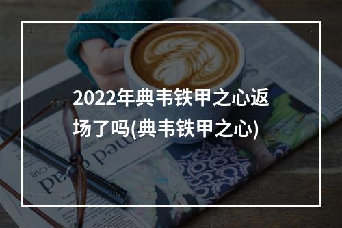 2022年典韦铁甲之心返场了吗(典韦铁甲之心)