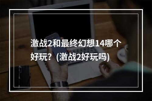 激战2和最终幻想14哪个好玩？(激战2好玩吗)