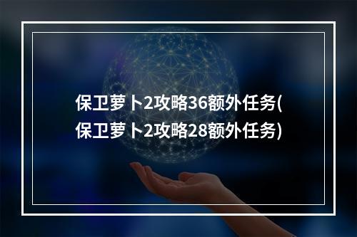 保卫萝卜2攻略36额外任务(保卫萝卜2攻略28额外任务)