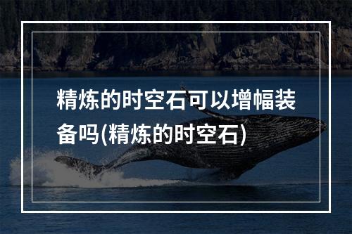 精炼的时空石可以增幅装备吗(精炼的时空石)