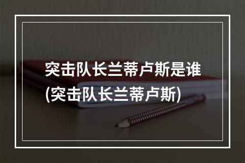 突击队长兰蒂卢斯是谁(突击队长兰蒂卢斯)