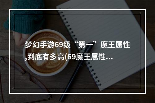 梦幻手游69级“第一”魔王属性,到底有多高(69魔王属性梦幻手游)