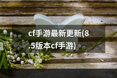 cf手游最新更新(8.5版本cf手游)