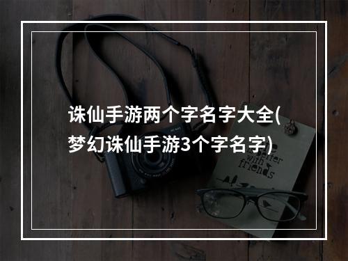 诛仙手游两个字名字大全(梦幻诛仙手游3个字名字)