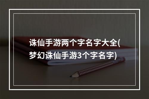 诛仙手游两个字名字大全(梦幻诛仙手游3个字名字)