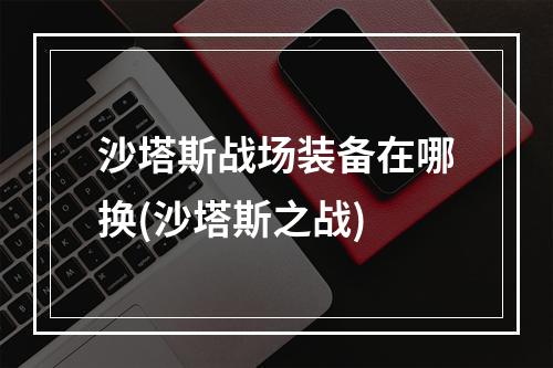 沙塔斯战场装备在哪换(沙塔斯之战)