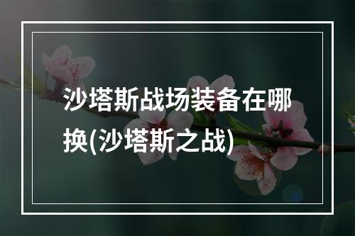 沙塔斯战场装备在哪换(沙塔斯之战)