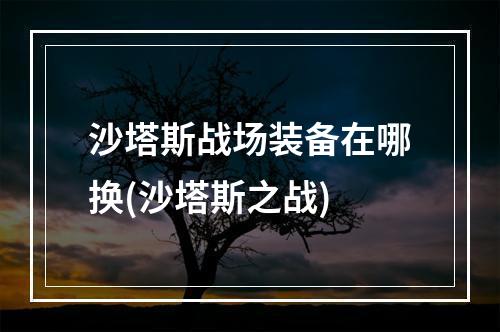 沙塔斯战场装备在哪换(沙塔斯之战)