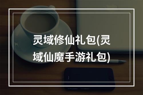 灵域修仙礼包(灵域仙魔手游礼包)