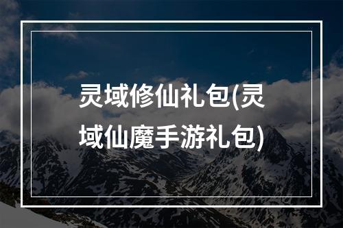 灵域修仙礼包(灵域仙魔手游礼包)