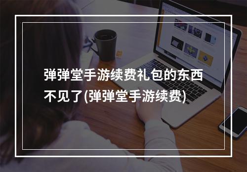 弹弹堂手游续费礼包的东西不见了(弹弹堂手游续费)