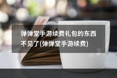 弹弹堂手游续费礼包的东西不见了(弹弹堂手游续费)