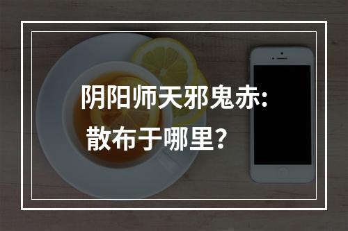 阴阳师天邪鬼赤: 散布于哪里？