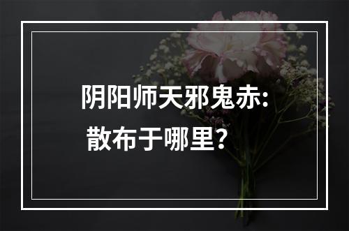 阴阳师天邪鬼赤: 散布于哪里？