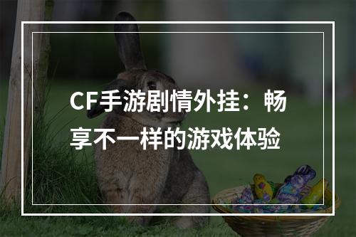 CF手游剧情外挂：畅享不一样的游戏体验