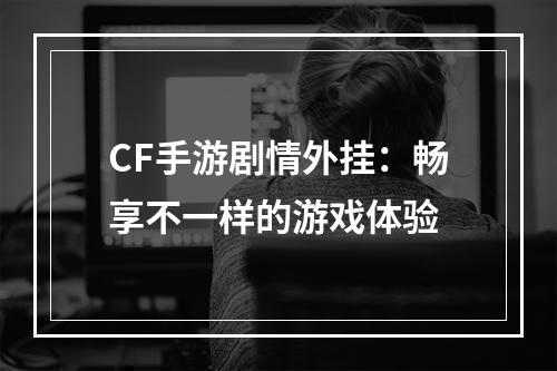 CF手游剧情外挂：畅享不一样的游戏体验