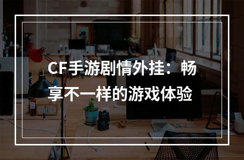 CF手游剧情外挂：畅享不一样的游戏体验