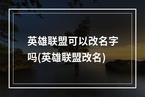 英雄联盟可以改名字吗(英雄联盟改名)