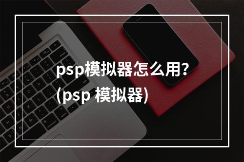 psp模拟器怎么用？(psp 模拟器)