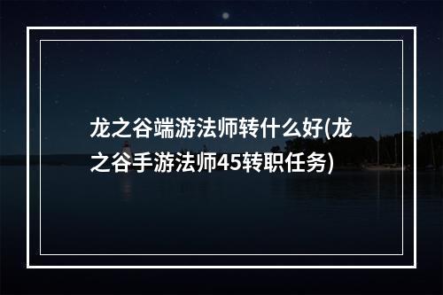 龙之谷端游法师转什么好(龙之谷手游法师45转职任务)