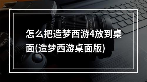 怎么把造梦西游4放到桌面(造梦西游桌面版)