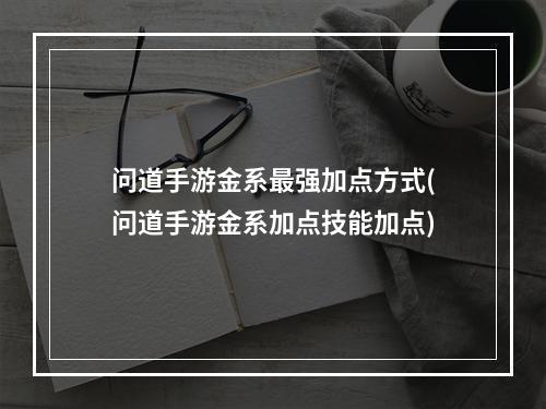 问道手游金系最强加点方式(问道手游金系加点技能加点)