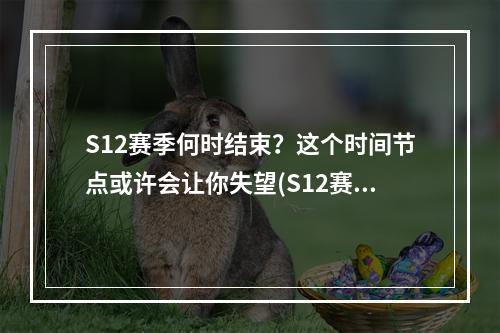 S12赛季何时结束？这个时间节点或许会让你失望(S12赛季结束时间预测)