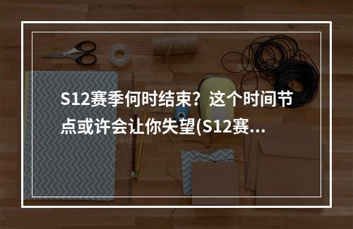 S12赛季何时结束？这个时间节点或许会让你失望(S12赛季结束时间预测)