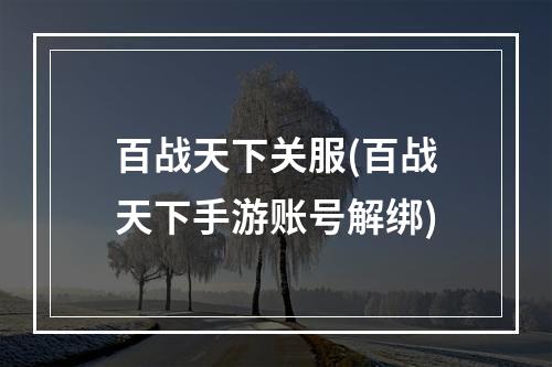 百战天下关服(百战天下手游账号解绑)