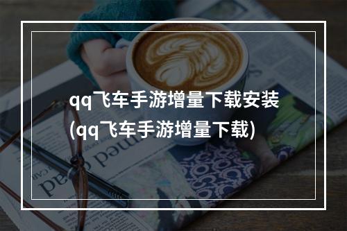 qq飞车手游增量下载安装(qq飞车手游增量下载)