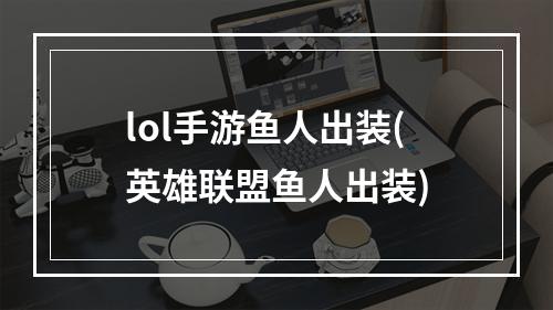 lol手游鱼人出装(英雄联盟鱼人出装)