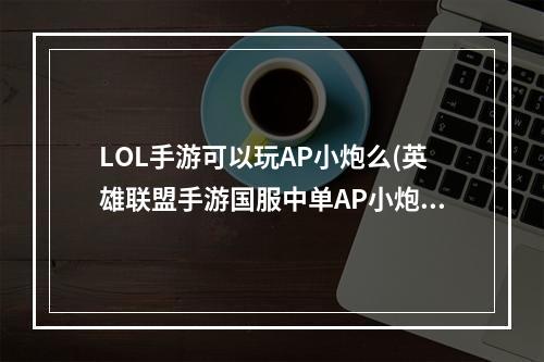 LOL手游可以玩AP小炮么(英雄联盟手游国服中单AP小炮怎么玩 lol手游中单小炮玩法)