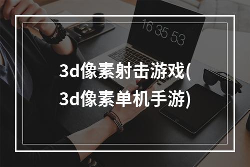 3d像素射击游戏(3d像素单机手游)