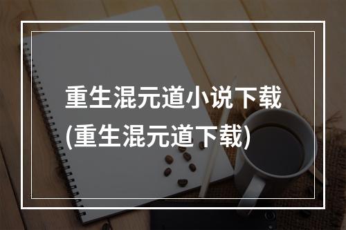 重生混元道小说下载(重生混元道下载)