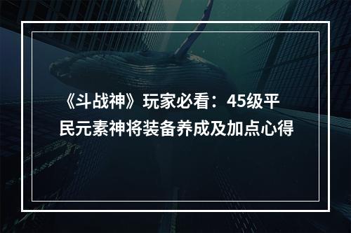 《斗战神》玩家必看：45级平民元素神将装备养成及加点心得