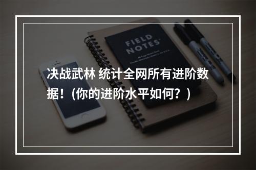 决战武林 统计全网所有进阶数据！(你的进阶水平如何？)