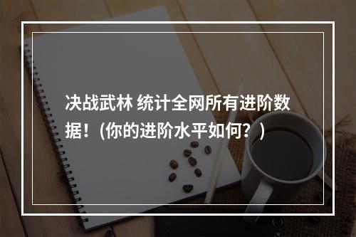 决战武林 统计全网所有进阶数据！(你的进阶水平如何？)