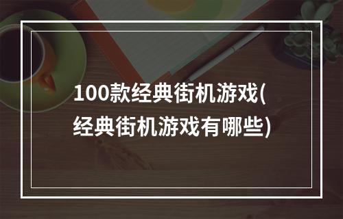 100款经典街机游戏(经典街机游戏有哪些)