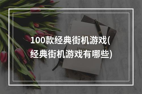 100款经典街机游戏(经典街机游戏有哪些)