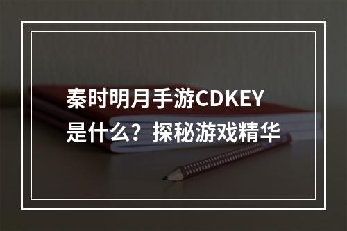 秦时明月手游CDKEY是什么？探秘游戏精华