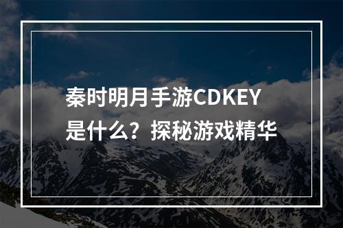 秦时明月手游CDKEY是什么？探秘游戏精华