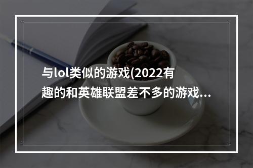 与lol类似的游戏(2022有趣的和英雄联盟差不多的游戏 类似LOL的竞技游戏)