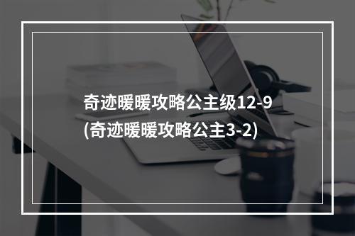 奇迹暖暖攻略公主级12-9(奇迹暖暖攻略公主3-2)