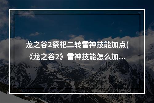 龙之谷2祭祀二转雷神技能加点(《龙之谷2》雷神技能怎么加点 雷神技能加点攻略  )