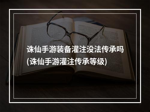 诛仙手游装备灌注没法传承吗(诛仙手游灌注传承等级)