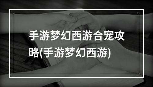 手游梦幻西游合宠攻略(手游梦幻西游)