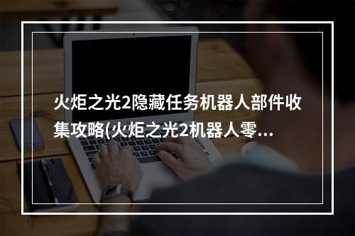 火炬之光2隐藏任务机器人部件收集攻略(火炬之光2机器人零件任务怎么做，机器人零件任务攻略)