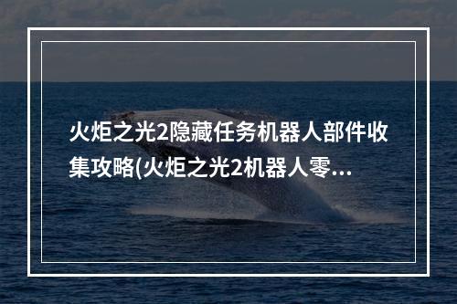 火炬之光2隐藏任务机器人部件收集攻略(火炬之光2机器人零件任务怎么做，机器人零件任务攻略)