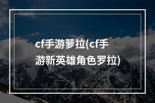 cf手游萝拉(cf手游新英雄角色罗拉)