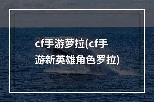 cf手游萝拉(cf手游新英雄角色罗拉)